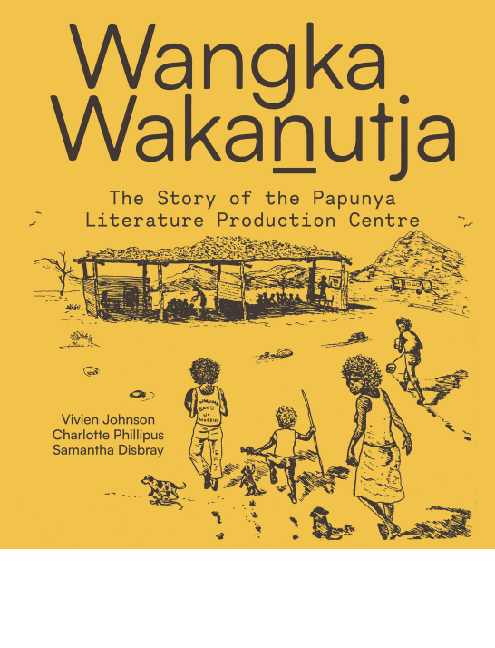 Cover of 'Wangka Wakanutja: The story of the Papunya Literature Production Centre' by Vivien Johnson, Charlotte Phillipus and Samantha Disbray