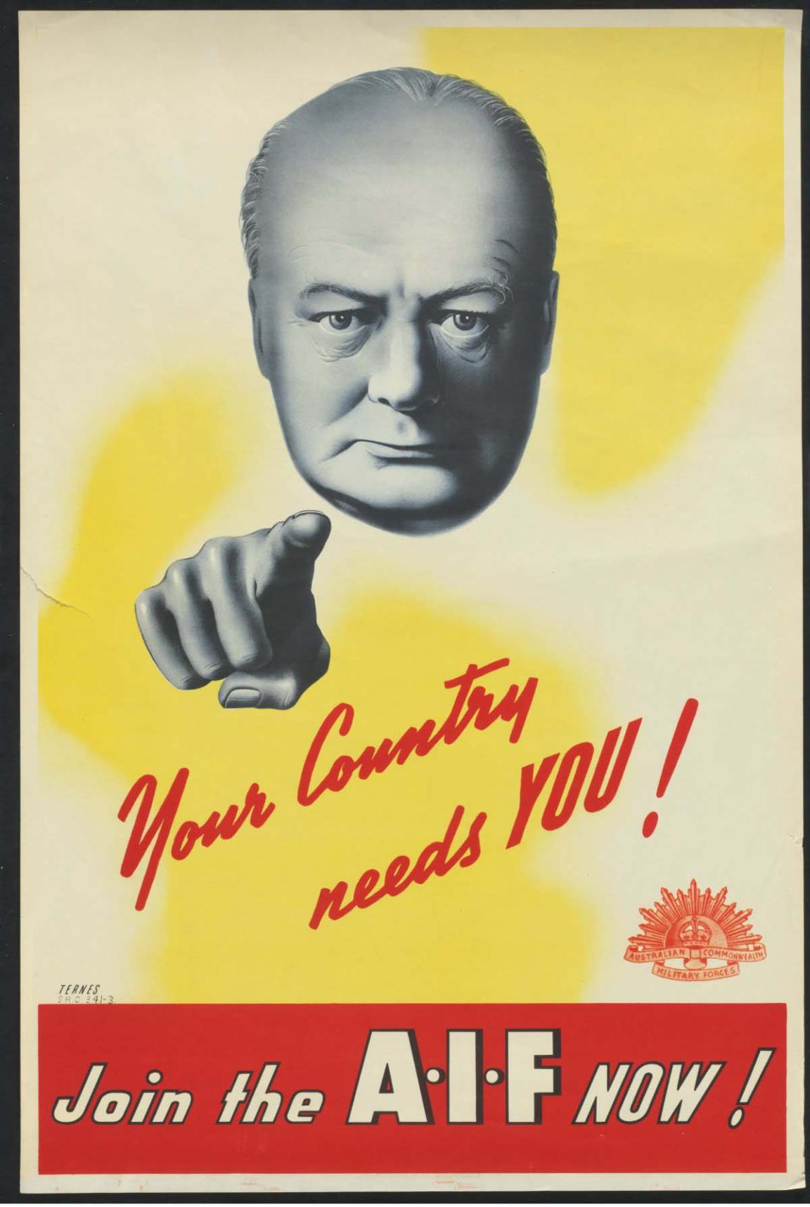 A wartime recruitment poster. In the upper middle of the poster is the head of Prime Minister Winston Churchill. He is staring directly at the viewer with a stern expression. Below him to the left is his detached hand with his index finger pointing directly at the viewer. Both head and hand are stylised in black and white. They float on a background of white and yellow swirls. Underneath the hand in red script are the words 'Your Country needs YOU' beneath that, a red banner reading 'Join the AIF now!'