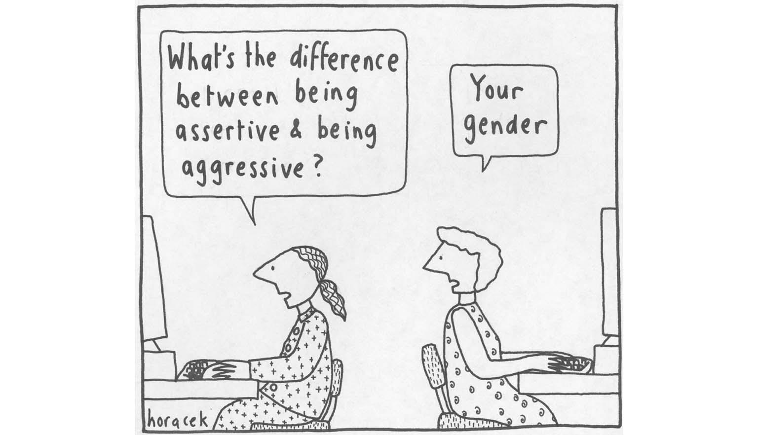 A cartoon showing 2 women back to back at their computer's with one saying 'What's the difference between being assertive and being aggressive?' the other turns and replies 'your gender'.