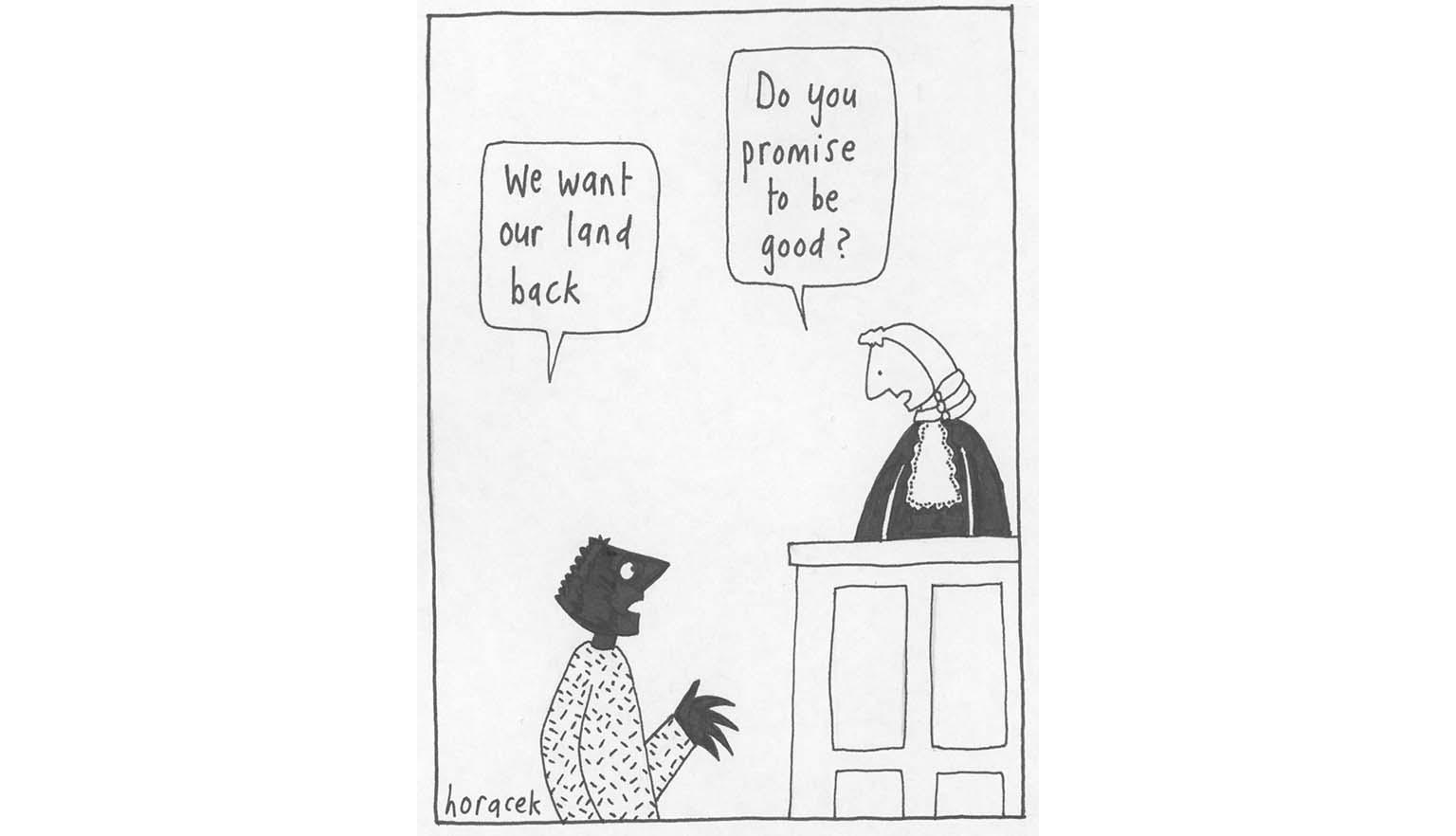 A cartoon showing a black man looking up at a judge at the bench, saying 'We want our land back.' The judge in a white wig and balck gown is looking down at the man saying 'Do you promise to be good?'.