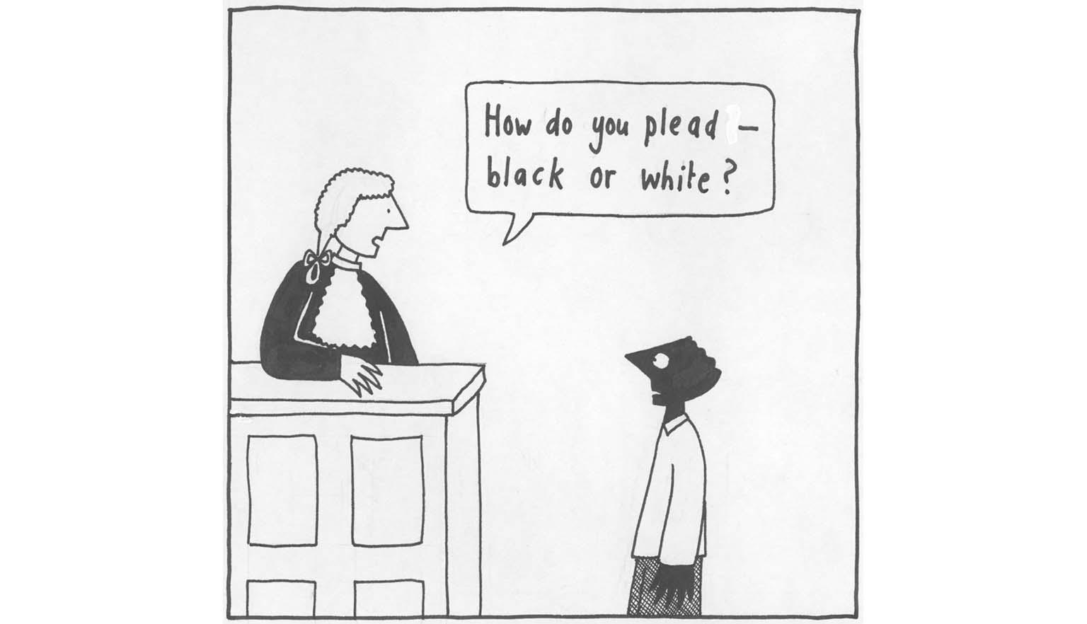 A cartoon showing a judge in a white wig and black gown, at the bench, looking down at a black person asking 'How do you plead - black or white?'